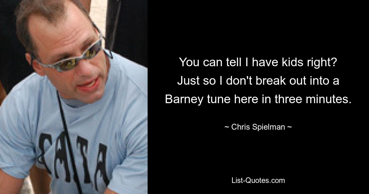 You can tell I have kids right? Just so I don't break out into a Barney tune here in three minutes. — © Chris Spielman