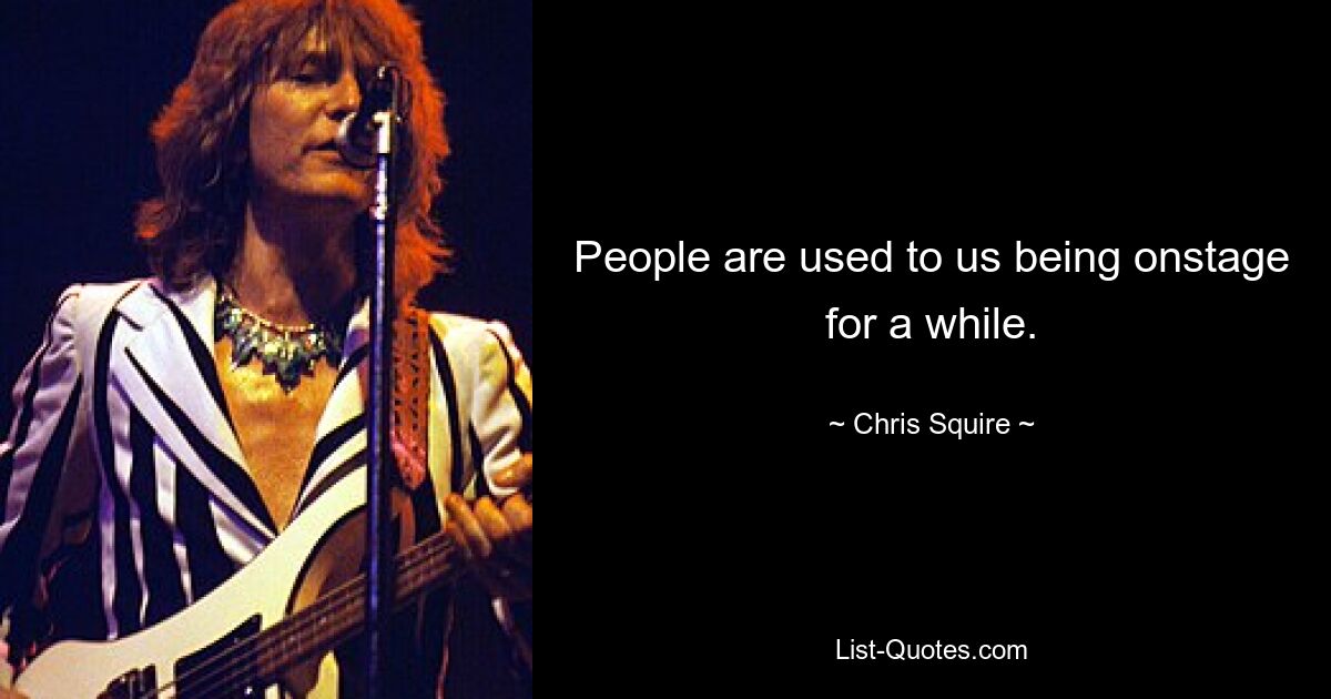 People are used to us being onstage for a while. — © Chris Squire