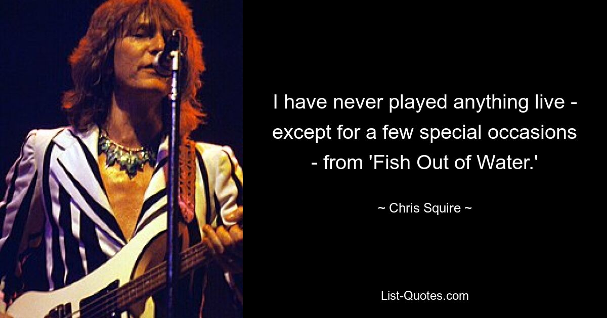 I have never played anything live - except for a few special occasions - from 'Fish Out of Water.' — © Chris Squire