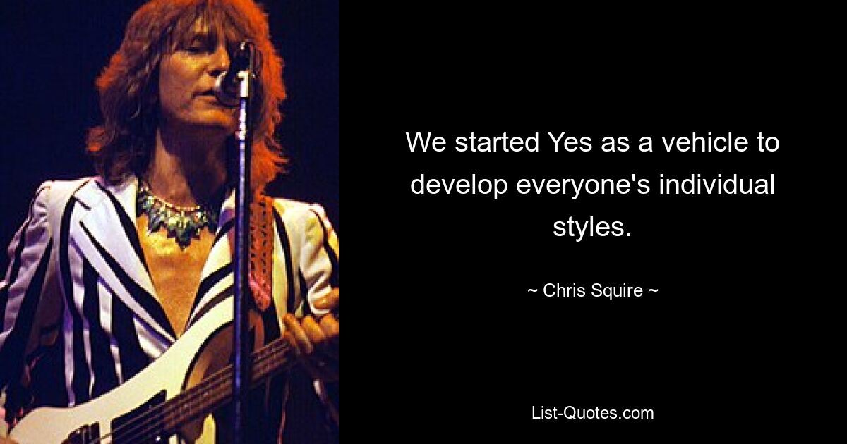 We started Yes as a vehicle to develop everyone's individual styles. — © Chris Squire