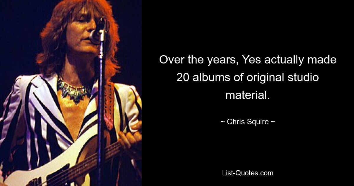 Over the years, Yes actually made 20 albums of original studio material. — © Chris Squire