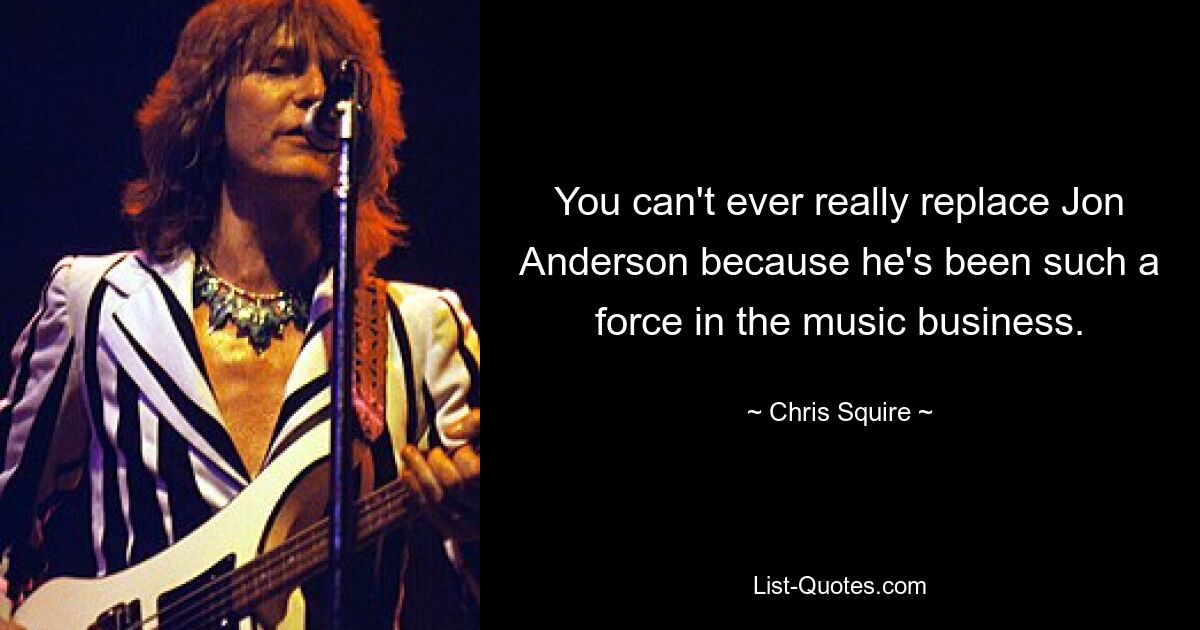 You can't ever really replace Jon Anderson because he's been such a force in the music business. — © Chris Squire