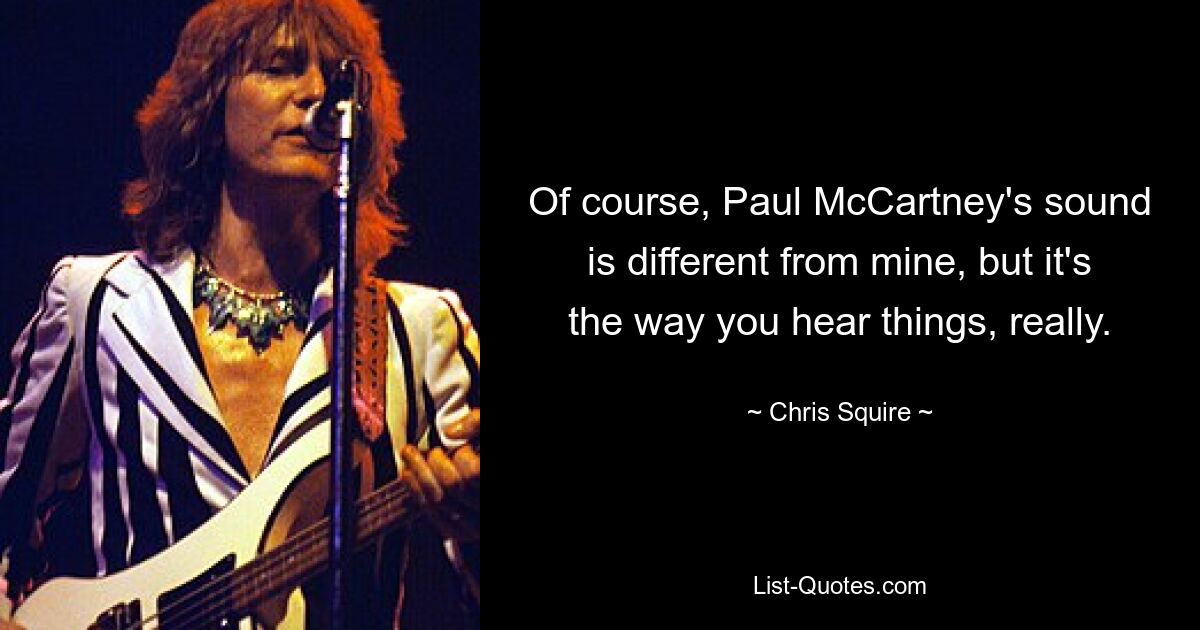 Of course, Paul McCartney's sound is different from mine, but it's the way you hear things, really. — © Chris Squire