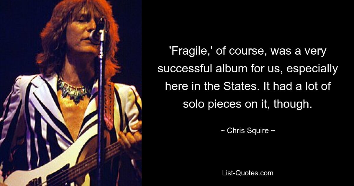 'Fragile,' of course, was a very successful album for us, especially here in the States. It had a lot of solo pieces on it, though. — © Chris Squire