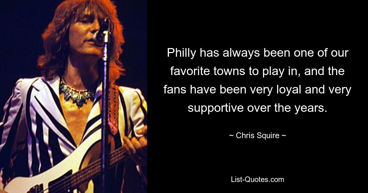 Philly has always been one of our favorite towns to play in, and the fans have been very loyal and very supportive over the years. — © Chris Squire