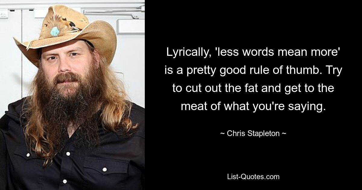 Lyrically, 'less words mean more' is a pretty good rule of thumb. Try to cut out the fat and get to the meat of what you're saying. — © Chris Stapleton