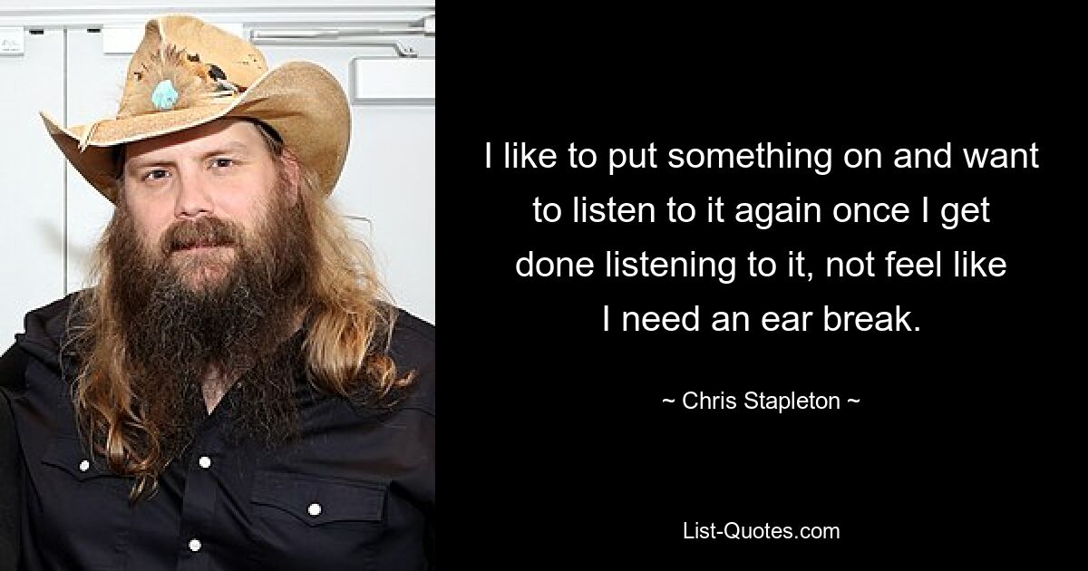 I like to put something on and want to listen to it again once I get done listening to it, not feel like I need an ear break. — © Chris Stapleton