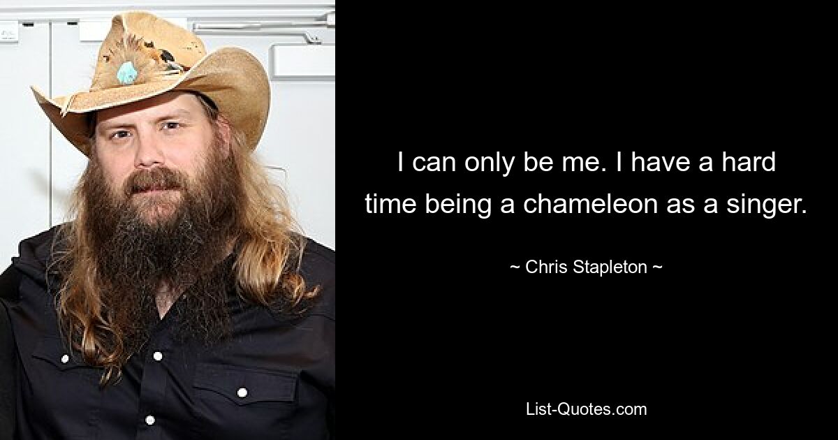 I can only be me. I have a hard time being a chameleon as a singer. — © Chris Stapleton