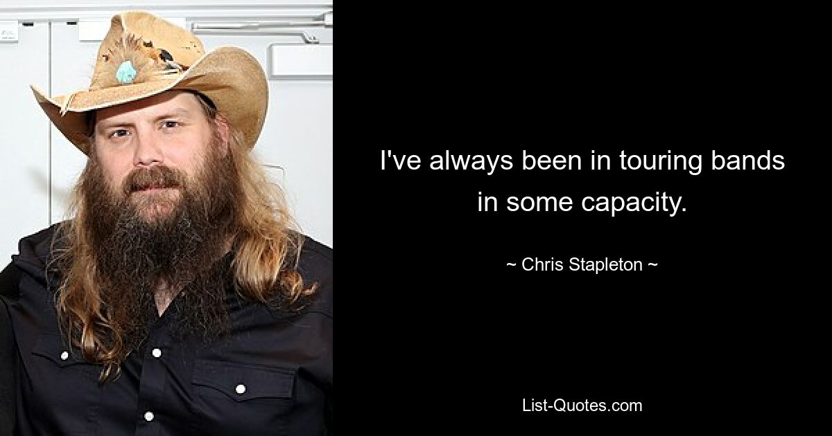 I've always been in touring bands in some capacity. — © Chris Stapleton