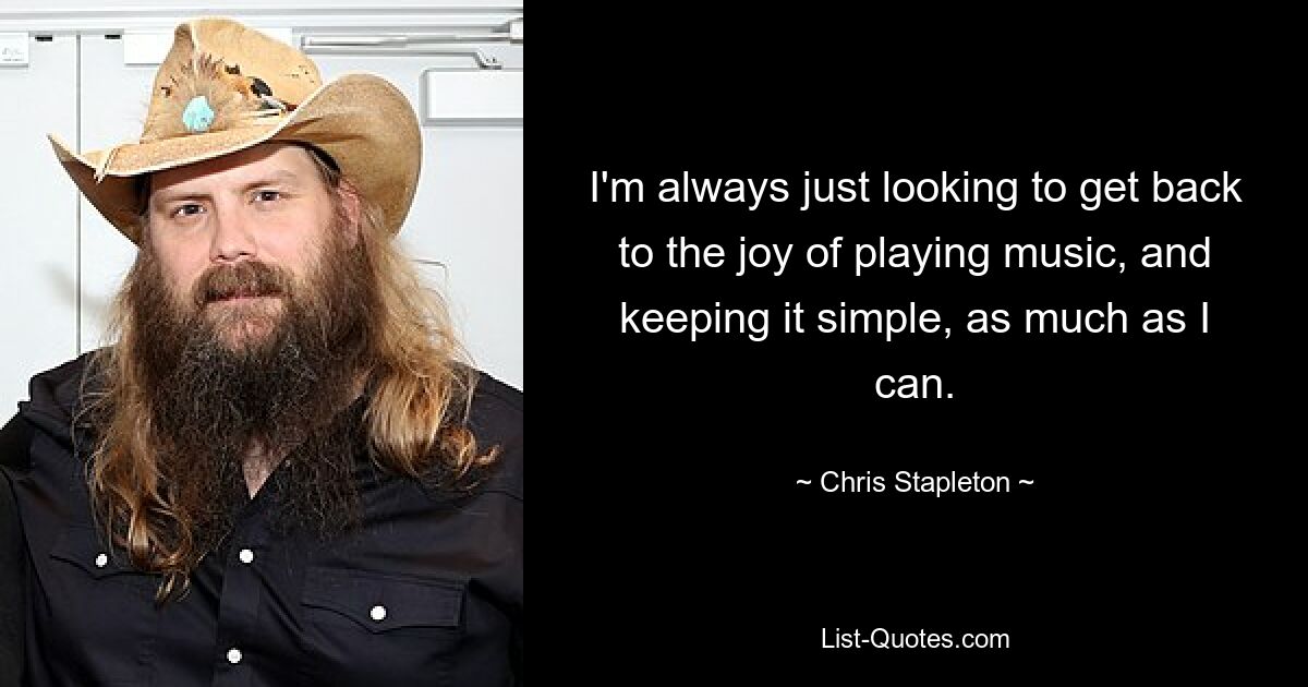 I'm always just looking to get back to the joy of playing music, and keeping it simple, as much as I can. — © Chris Stapleton