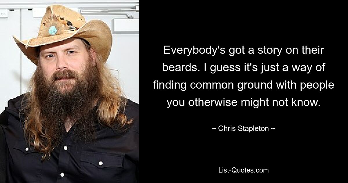 Everybody's got a story on their beards. I guess it's just a way of finding common ground with people you otherwise might not know. — © Chris Stapleton