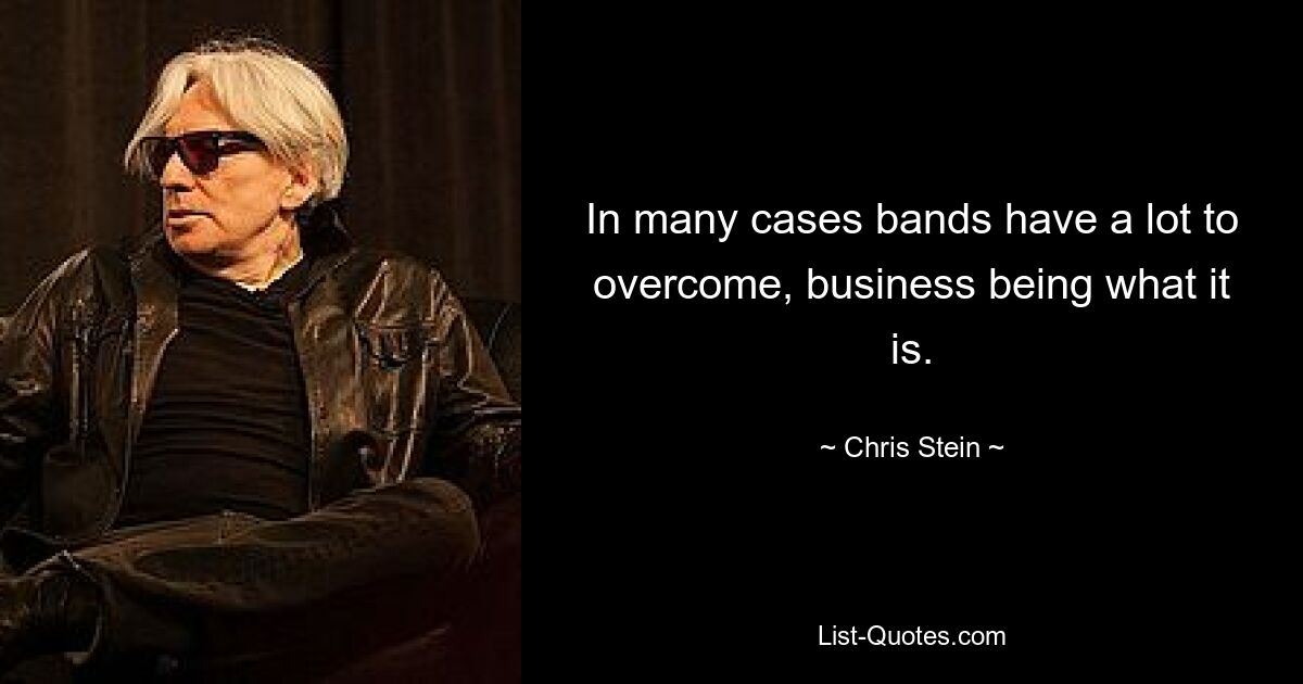 In many cases bands have a lot to overcome, business being what it is. — © Chris Stein