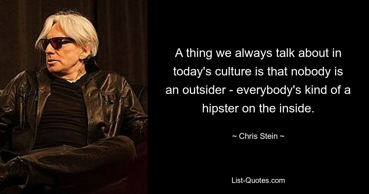 A thing we always talk about in today's culture is that nobody is an outsider - everybody's kind of a hipster on the inside. — © Chris Stein