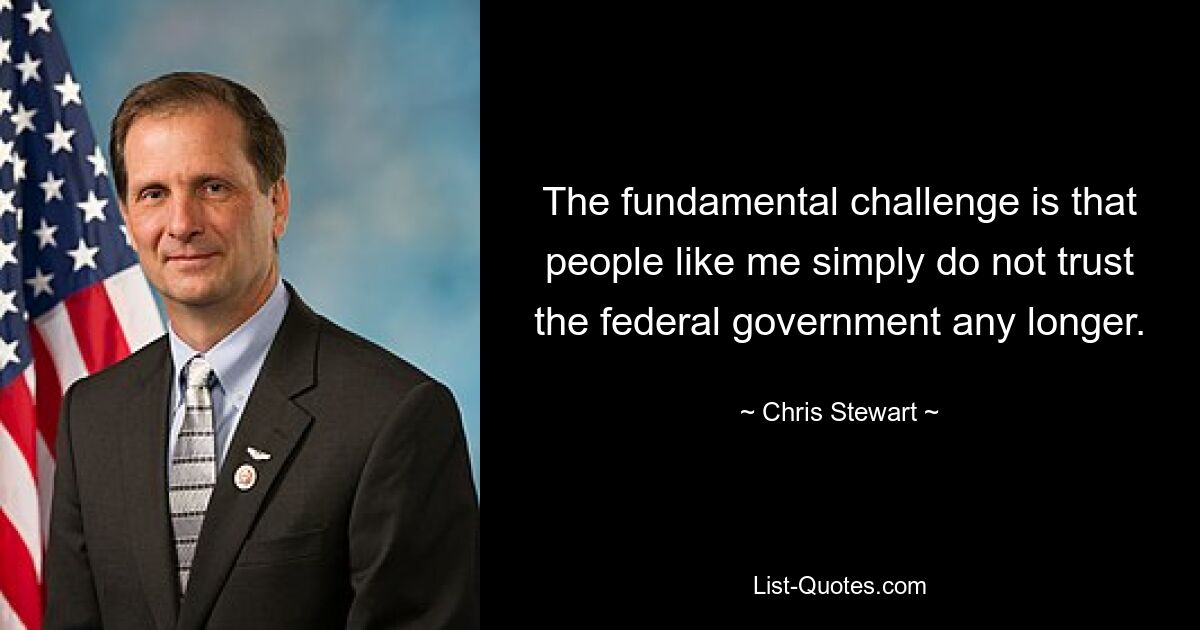 The fundamental challenge is that people like me simply do not trust the federal government any longer. — © Chris Stewart