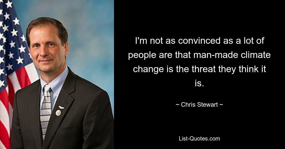 I'm not as convinced as a lot of people are that man-made climate change is the threat they think it is. — © Chris Stewart