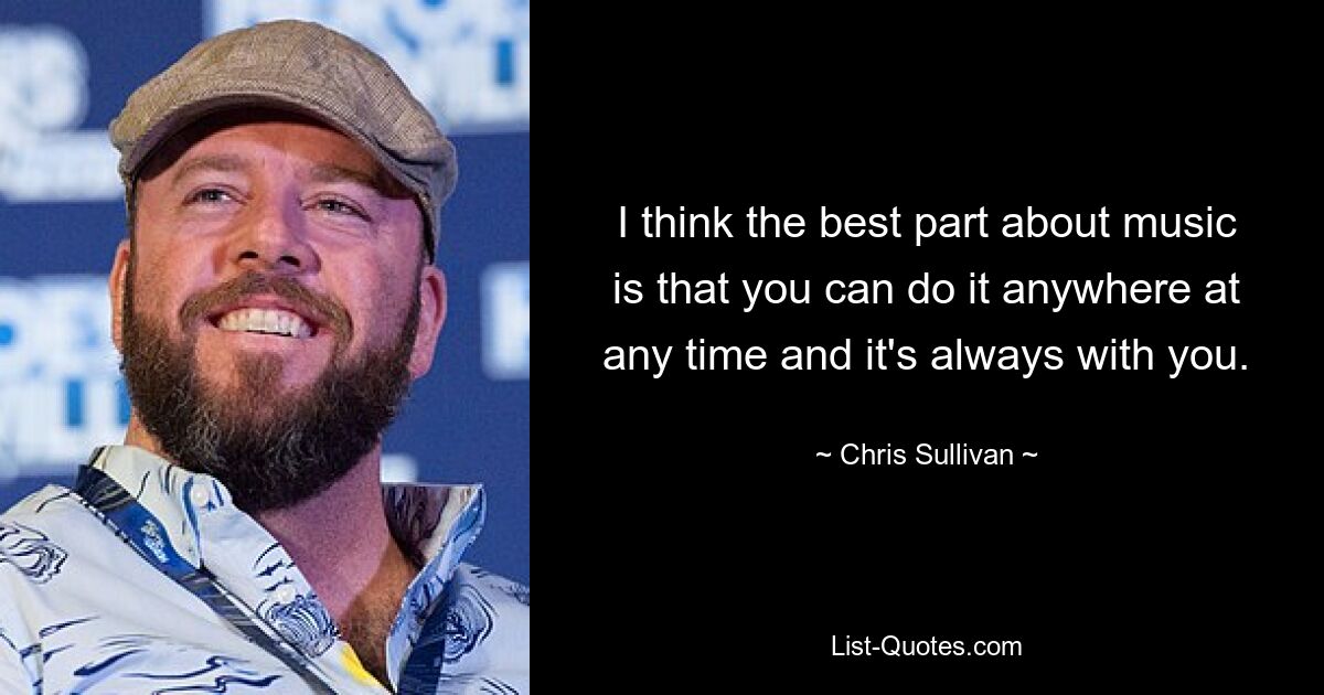 I think the best part about music is that you can do it anywhere at any time and it's always with you. — © Chris Sullivan