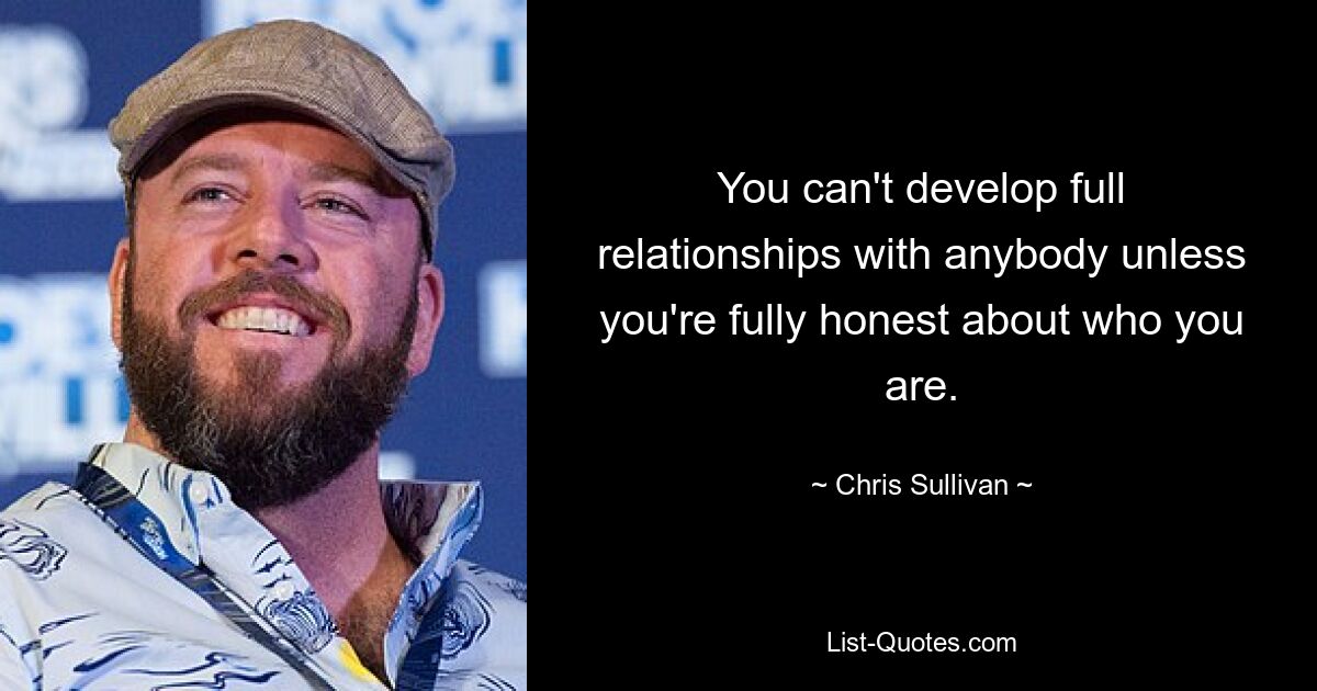 You can't develop full relationships with anybody unless you're fully honest about who you are. — © Chris Sullivan