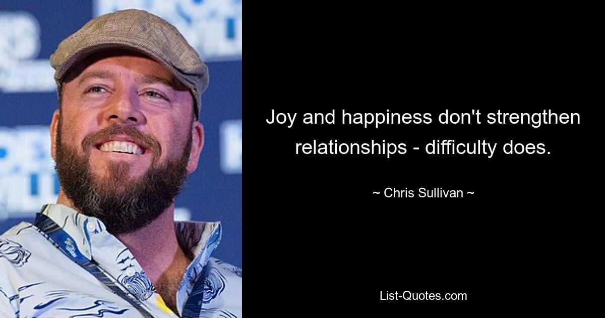 Joy and happiness don't strengthen relationships - difficulty does. — © Chris Sullivan