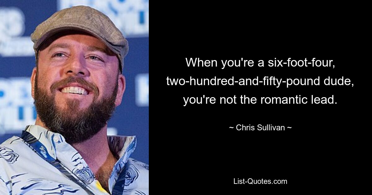 When you're a six-foot-four, two-hundred-and-fifty-pound dude, you're not the romantic lead. — © Chris Sullivan