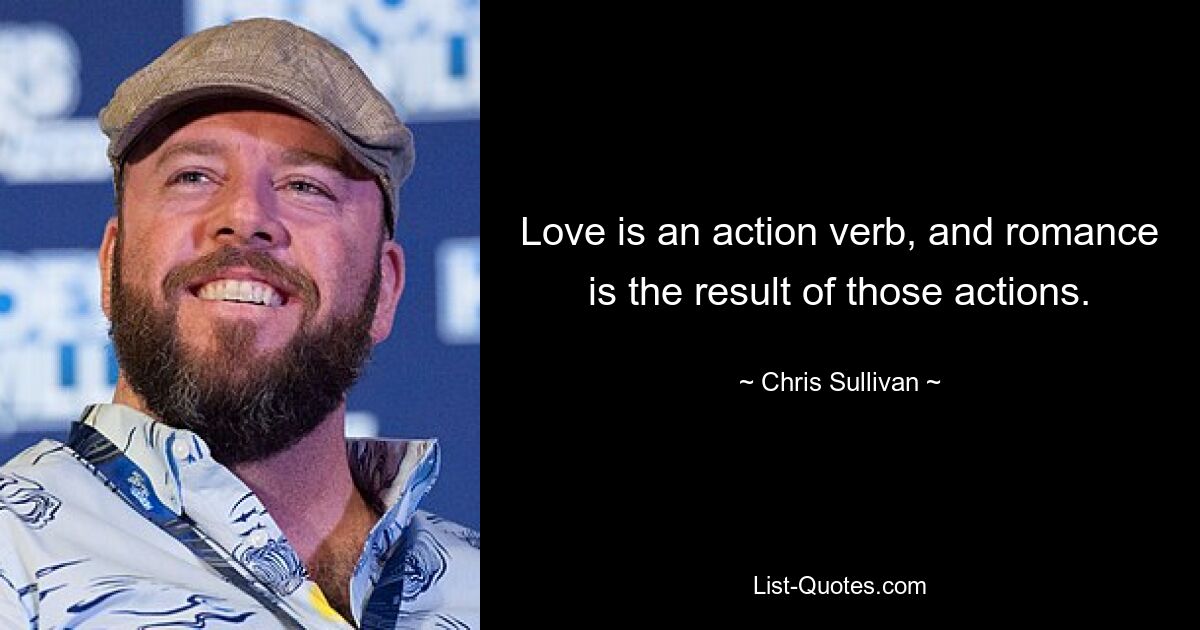 Love is an action verb, and romance is the result of those actions. — © Chris Sullivan