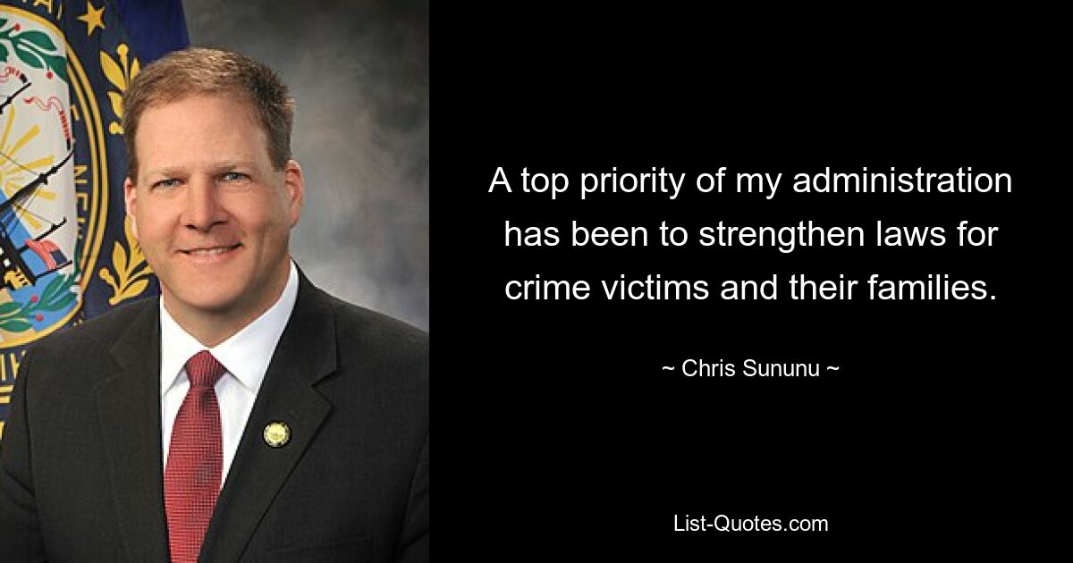 A top priority of my administration has been to strengthen laws for crime victims and their families. — © Chris Sununu