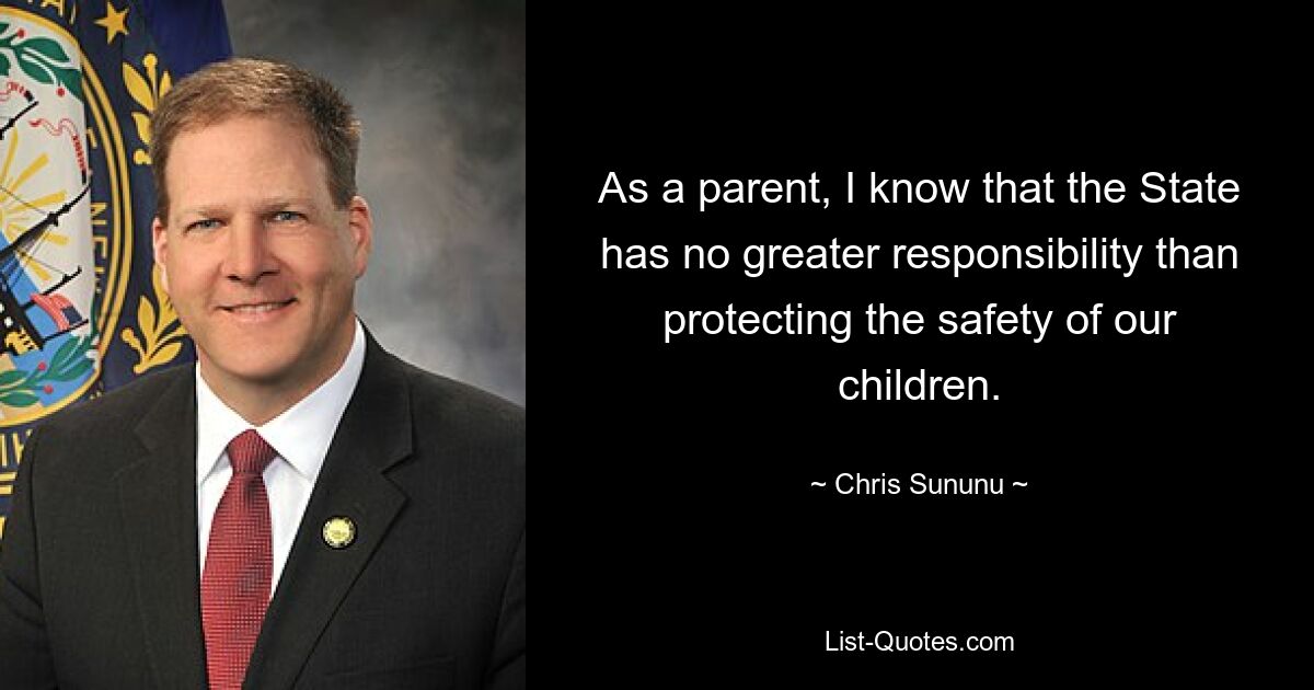 As a parent, I know that the State has no greater responsibility than protecting the safety of our children. — © Chris Sununu