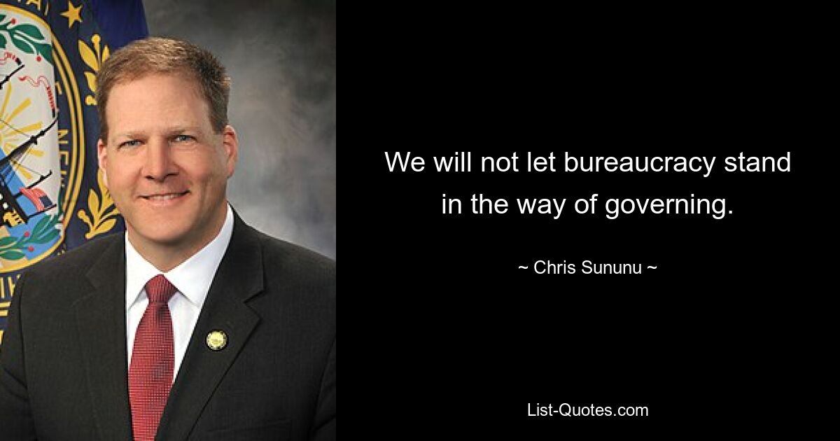 We will not let bureaucracy stand in the way of governing. — © Chris Sununu