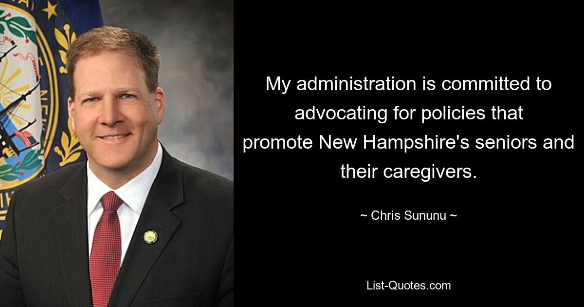 My administration is committed to advocating for policies that promote New Hampshire's seniors and their caregivers. — © Chris Sununu