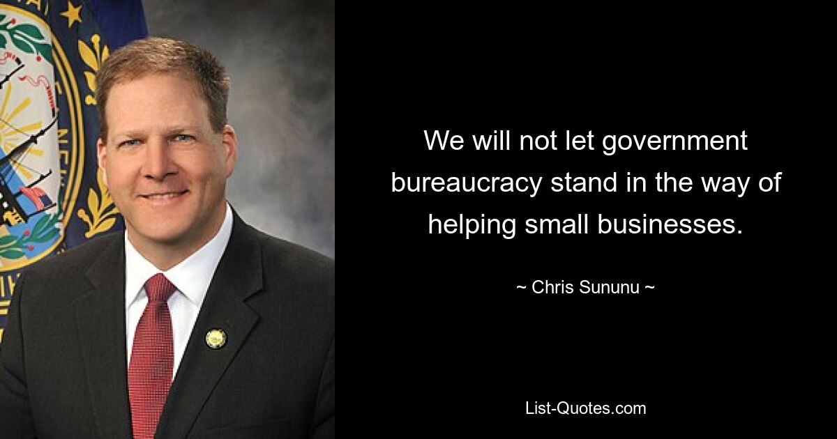 We will not let government bureaucracy stand in the way of helping small businesses. — © Chris Sununu