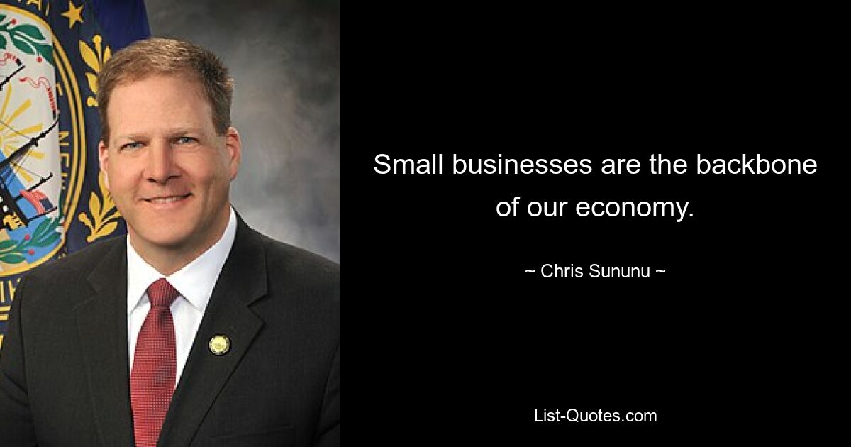 Small businesses are the backbone of our economy. — © Chris Sununu