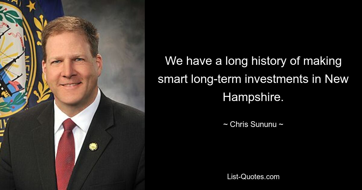 We have a long history of making smart long-term investments in New Hampshire. — © Chris Sununu