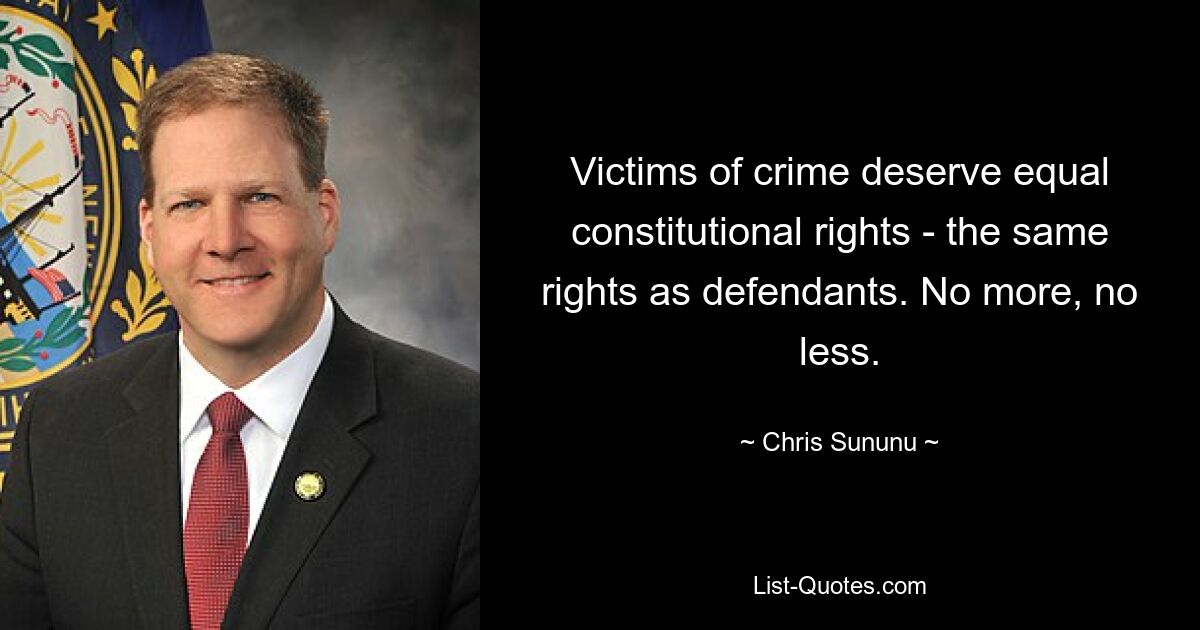 Victims of crime deserve equal constitutional rights - the same rights as defendants. No more, no less. — © Chris Sununu