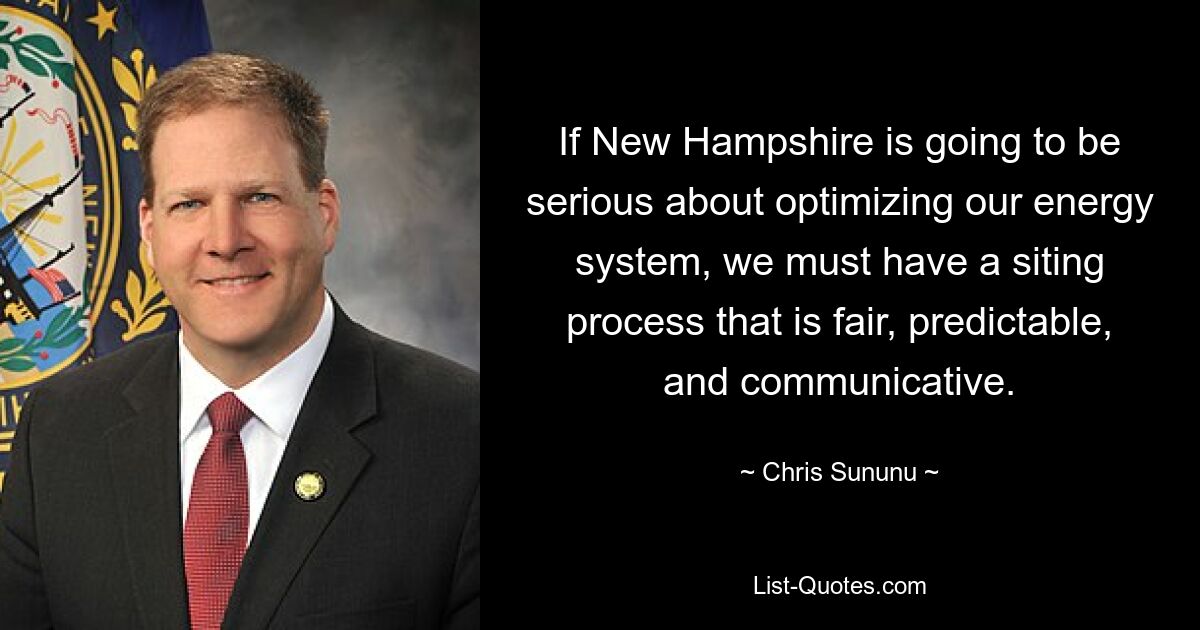 If New Hampshire is going to be serious about optimizing our energy system, we must have a siting process that is fair, predictable, and communicative. — © Chris Sununu