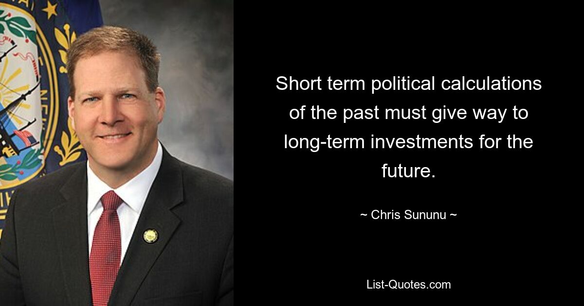 Short term political calculations of the past must give way to long-term investments for the future. — © Chris Sununu