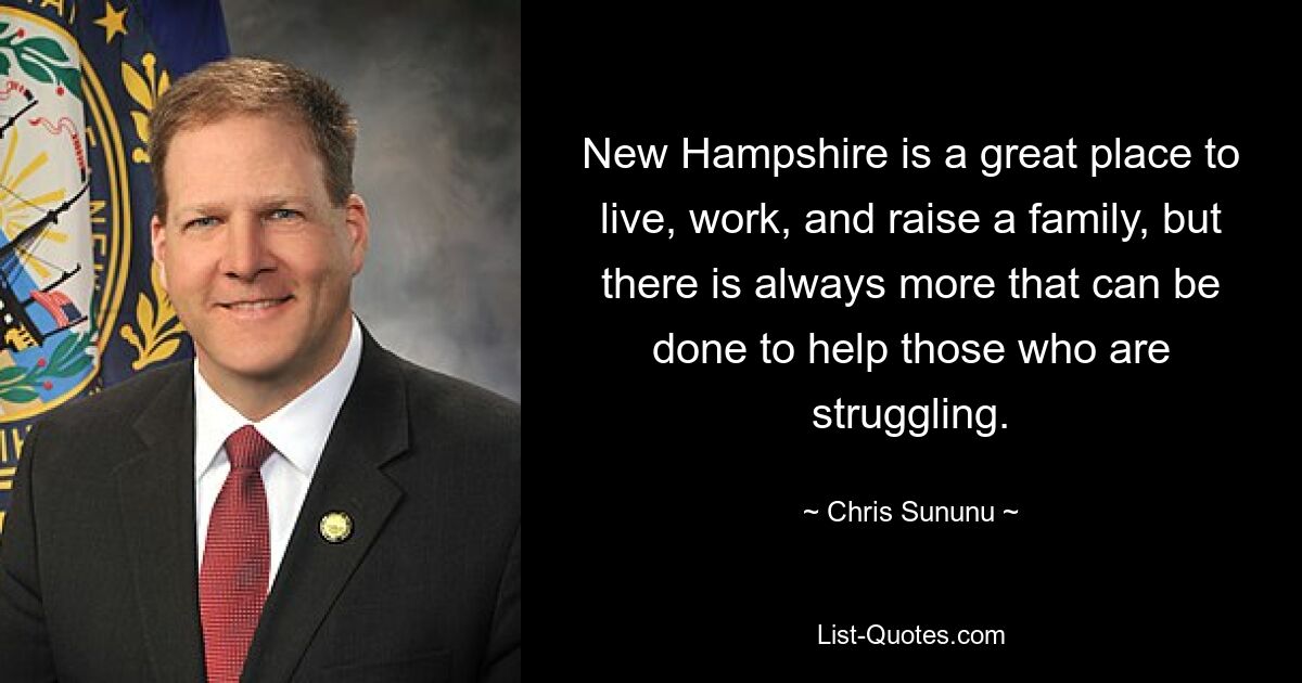 New Hampshire is a great place to live, work, and raise a family, but there is always more that can be done to help those who are struggling. — © Chris Sununu