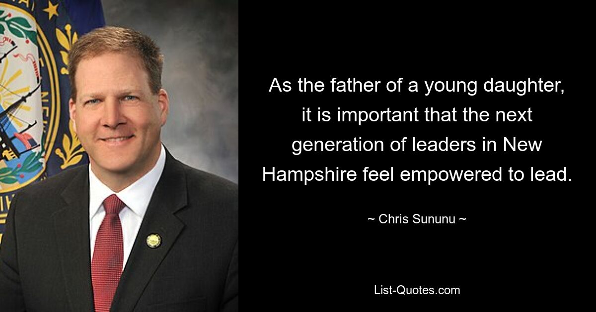 As the father of a young daughter, it is important that the next generation of leaders in New Hampshire feel empowered to lead. — © Chris Sununu