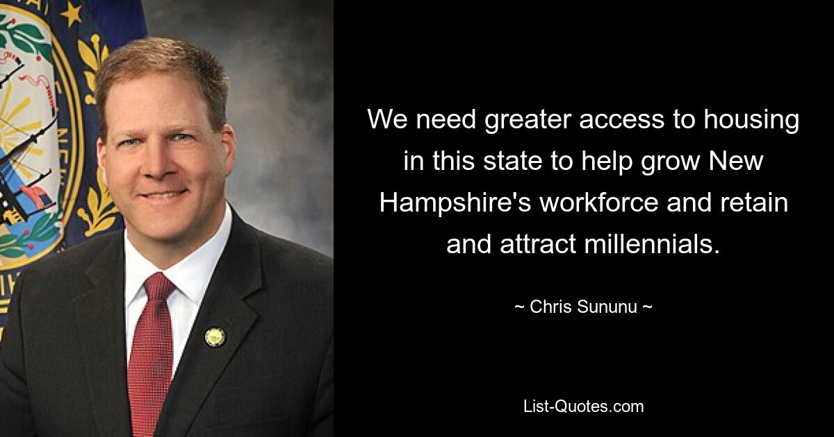 We need greater access to housing in this state to help grow New Hampshire's workforce and retain and attract millennials. — © Chris Sununu