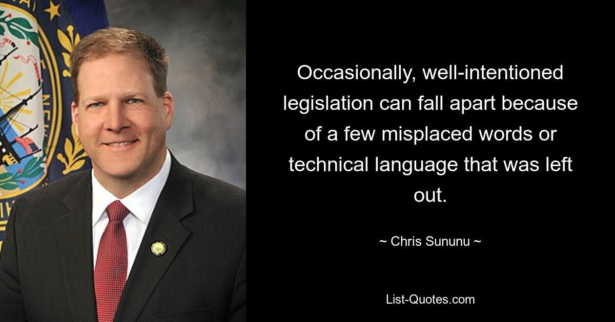 Occasionally, well-intentioned legislation can fall apart because of a few misplaced words or technical language that was left out. — © Chris Sununu