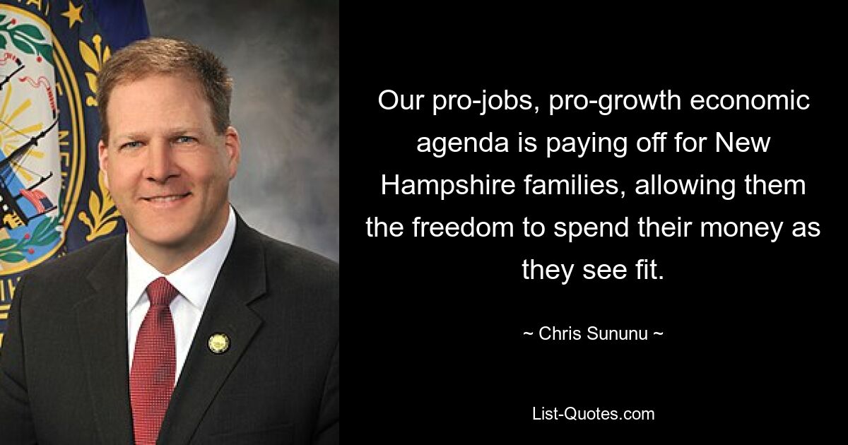 Our pro-jobs, pro-growth economic agenda is paying off for New Hampshire families, allowing them the freedom to spend their money as they see fit. — © Chris Sununu