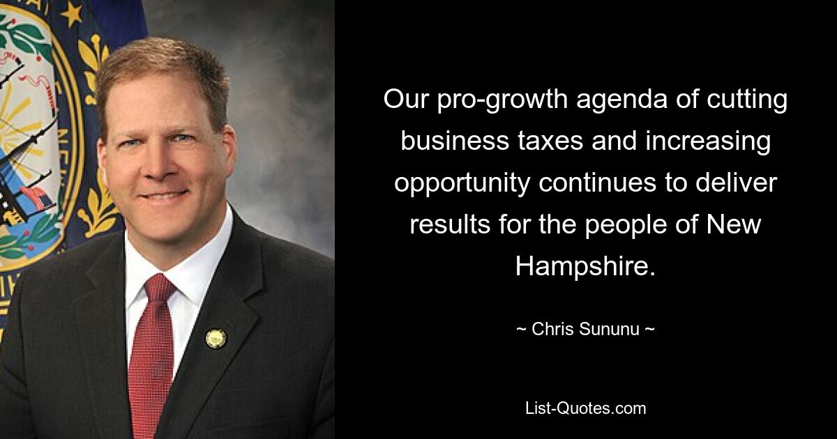 Our pro-growth agenda of cutting business taxes and increasing opportunity continues to deliver results for the people of New Hampshire. — © Chris Sununu