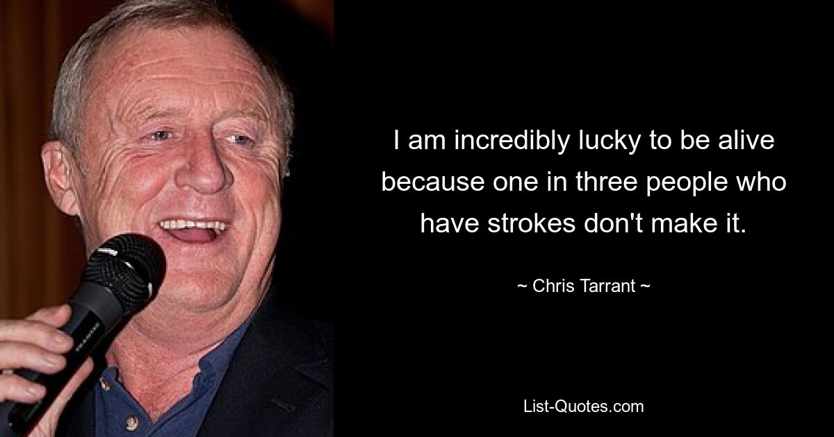 I am incredibly lucky to be alive because one in three people who have strokes don't make it. — © Chris Tarrant