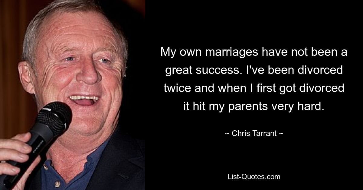 My own marriages have not been a great success. I've been divorced twice and when I first got divorced it hit my parents very hard. — © Chris Tarrant