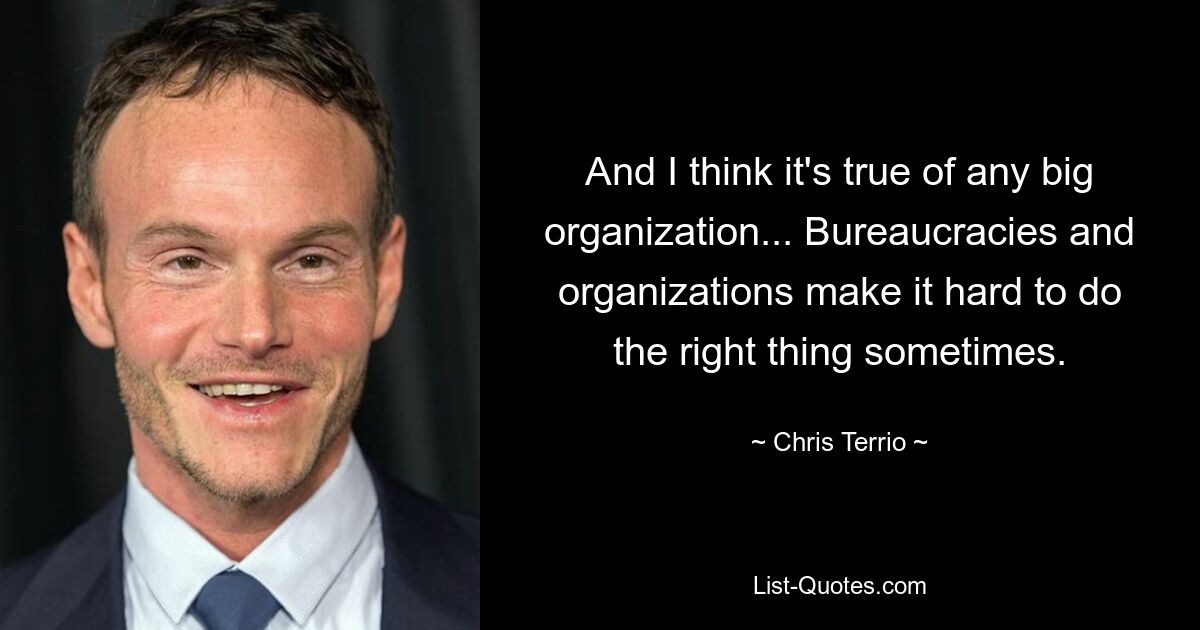 And I think it's true of any big organization... Bureaucracies and organizations make it hard to do the right thing sometimes. — © Chris Terrio