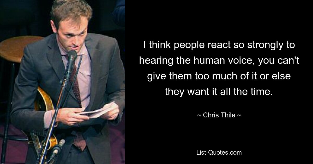 I think people react so strongly to hearing the human voice, you can't give them too much of it or else they want it all the time. — © Chris Thile