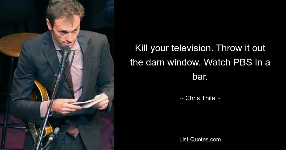 Kill your television. Throw it out the darn window. Watch PBS in a bar. — © Chris Thile