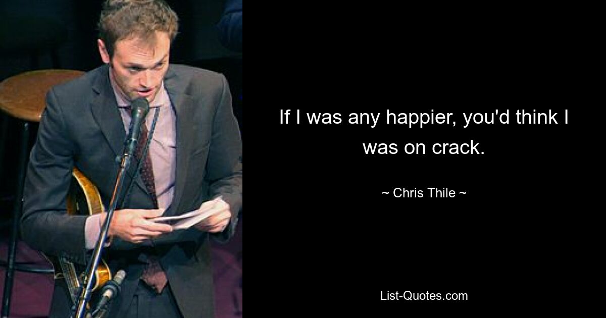 If I was any happier, you'd think I was on crack. — © Chris Thile