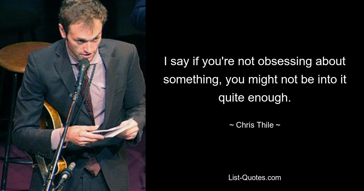 I say if you're not obsessing about something, you might not be into it quite enough. — © Chris Thile