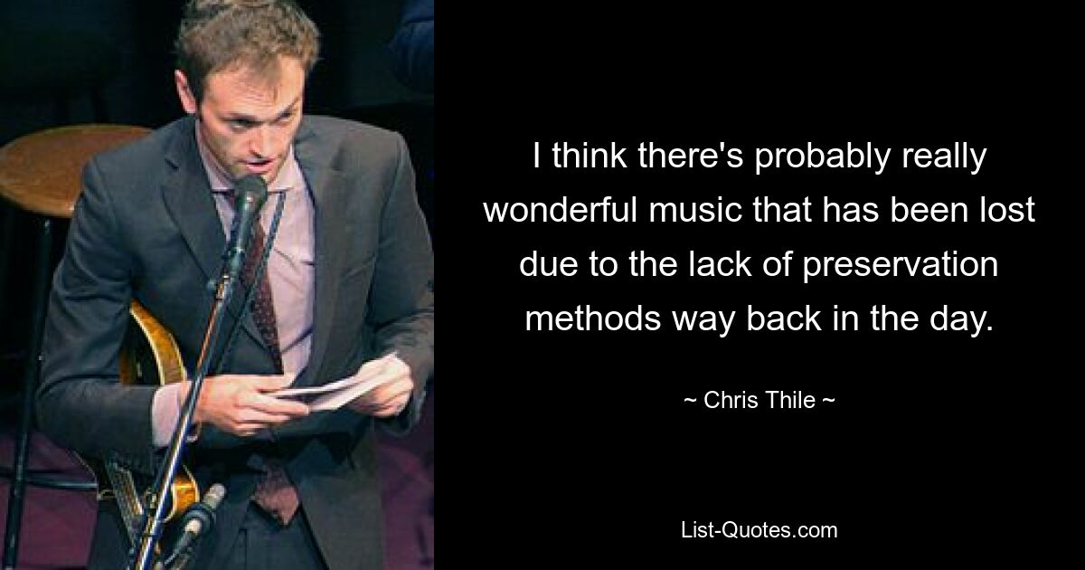 I think there's probably really wonderful music that has been lost due to the lack of preservation methods way back in the day. — © Chris Thile