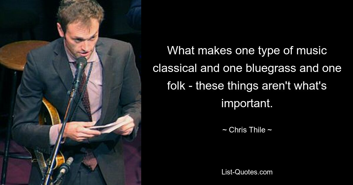 What makes one type of music classical and one bluegrass and one folk - these things aren't what's important. — © Chris Thile