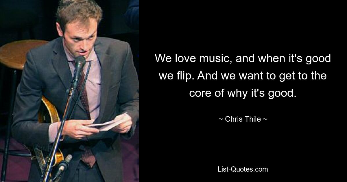 We love music, and when it's good we flip. And we want to get to the core of why it's good. — © Chris Thile